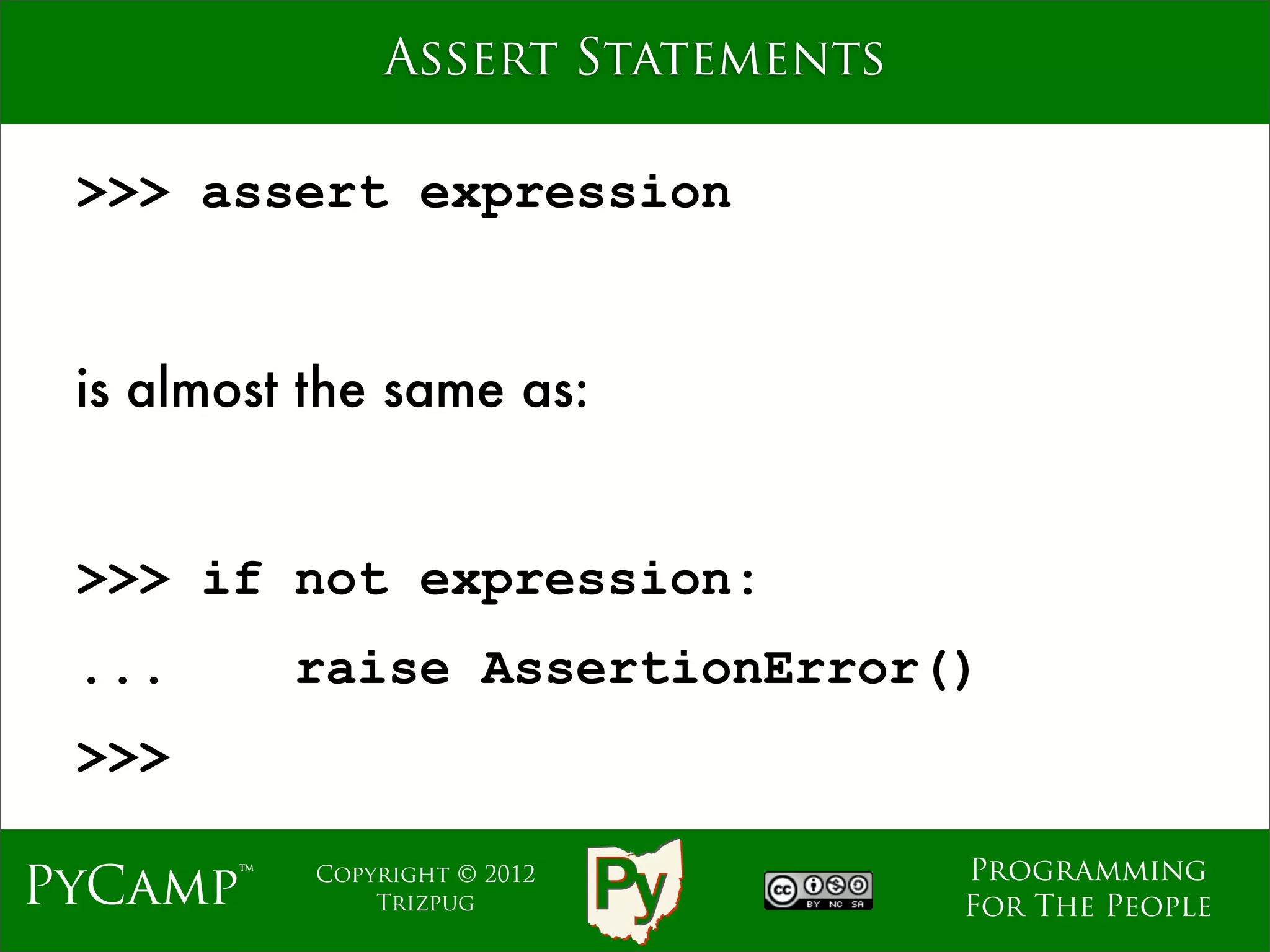 Assert Statements

 >>> assert expression


 is almost the same as:


 >>> if not expression:
 ...      raise AssertionError()
 >>>

                                   Programming
PyCamp™    Copyright © 2012
               Trizpug             For The People
 