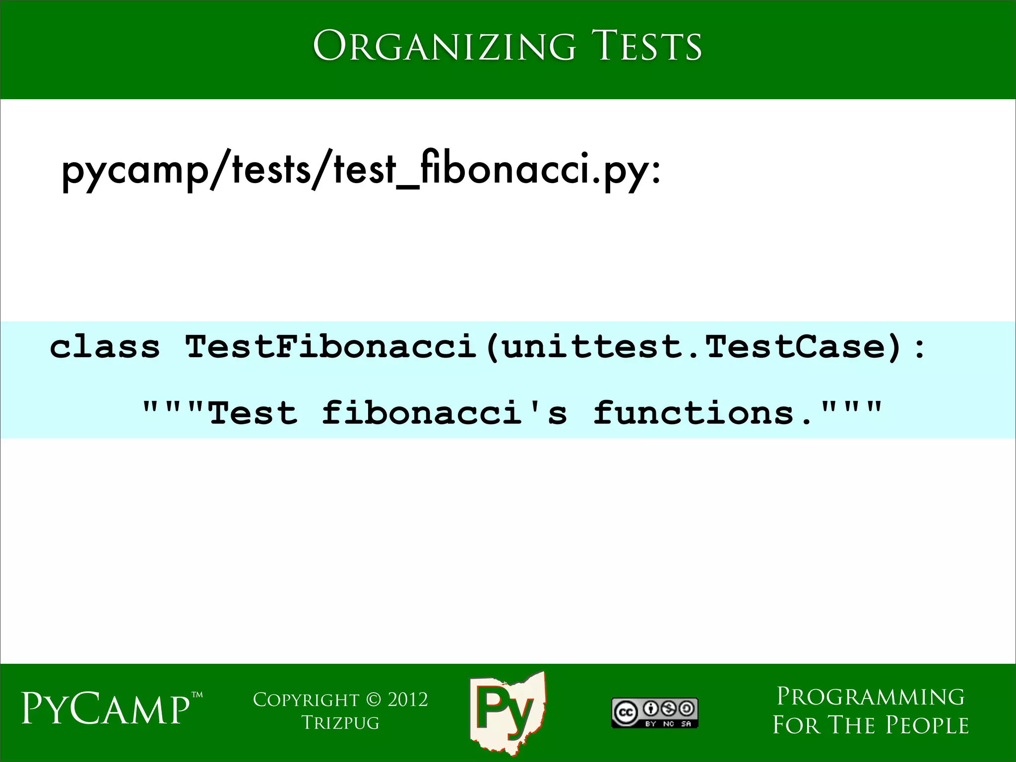 Organizing Tests


 pycamp/tests/test_ﬁbonacci.py:



 class TestFibonacci(unittest.TestCase):
                             Text
     """Test fibonacci's functions."""




                                    Programming
PyCamp™   Copyright © 2012
              Trizpug               For The People
 