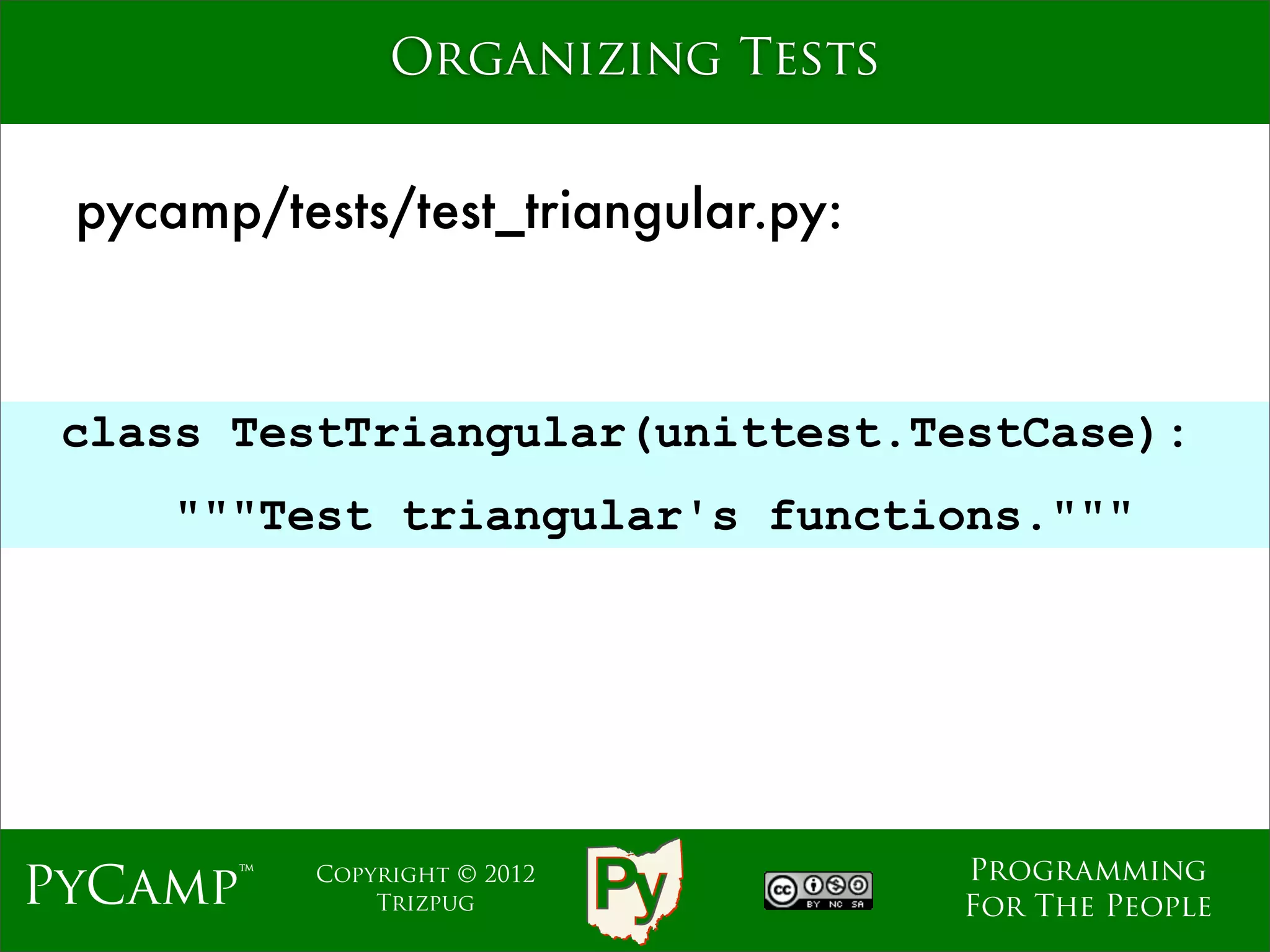 Organizing Tests


 pycamp/tests/test_triangular.py:



 class TestTriangular(unittest.TestCase):
                              Text
     """Test triangular's functions."""




                                     Programming
PyCamp™    Copyright © 2012
               Trizpug               For The People
 