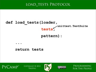 load_tests Protocol



 def load_tests(loader,
                                       unittest.TestSuite
                              tests,
                              pattern):
     ...
     return tests



                                                Programming
PyCamp™    Copyright © 2012
               Trizpug                          For The People
 