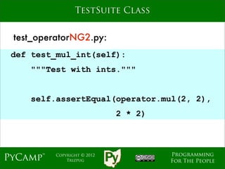 TestSuite Class


 test_operatorNG2.py:
 def test_mul_int(self):
    """Test with ints."""
                             Text
    self.assertEqual(operator.mul(2, 2),
                               2 * 2)



                                        Programming
PyCamp™   Copyright © 2012
              Trizpug                   For The People
 