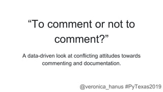 “To comment or not to
comment?”
A data-driven look at conflicting attitudes towards
commenting and documentation.
@veronica_hanus #PyTexas2019
 