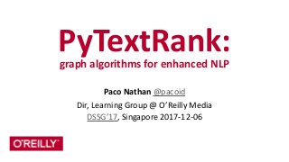 PyTextRank:	
   
graph	
  algorithms	
  for	
  enhanced	
  NLP
Paco	
  Nathan	
  @pacoid	
  
Dir,	
  Learning	
  Group	
  @	
  O’Reilly	
  Media	
  
DSSG’17,	
  Singapore	
  2017-­‐12-­‐06
 