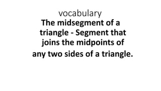 vocabulary
The midsegment of a
triangle - Segment that
joins the midpoints of
any two sides of a triangle.
 