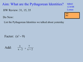 Aim: What are the Pythagorean Identities? MB43 12/4/08 Lomas Do Now: List the Pythagorean Identities we talked about yesterday HW Review: 31, 15, 35 Add:  Factor:  (x 2  - 9) 3  7 x - 2  x + 2 + HW:  WS 