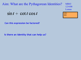 Aim: What are the Pythagorean Identities? MB43 12/4/08 Lomas Can this expression be factored? Is there an identity that can help us? HW:  WS 