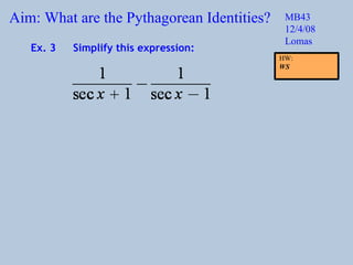 Aim: What are the Pythagorean Identities? MB43 12/4/08 Lomas Ex. 3 Simplify this expression: HW:  WS 