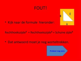 FOUT! Kijk naar de formule  hieronder: Rechthoekszijde ²   + Rechthoekszijde ²  = Schuine zijde ² Dat antwoord moet je nog worteltrekken. Probeer nog eens 