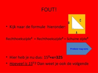 FOUT! Kijk naar de formule  hieronder: Rechthoekszijde ²   + Rechthoekszijde ²  = Schuine zijde ² Hier heb je nu dus: 15 ²+x=325 Hoeveel is 15 ²? Dan weet je ook de volgende Probeer nog eens 