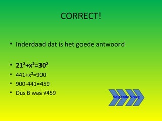 CORRECT! Inderdaad dat is het goede antwoord 21²+x²=30² 441+x ² =900 900-441=459 Dus B was √459 Volgende Vraag 