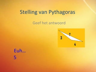 Stelling van Pythagoras Geef het antwoord Euh … 5 