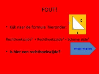 FOUT! Kijk naar de formule  hieronder: Rechthoekszijde ²   + Rechthoekszijde ²  = Schuine zijde ² Is hier een rechthoekszijde? Probeer nog eens 