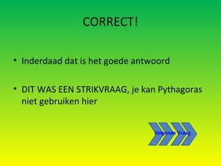 CORRECT! Inderdaad dat is het goede antwoord DIT WAS EEN STRIKVRAAG, je kan Pythagoras niet gebruiken hier Volgende Vraag 