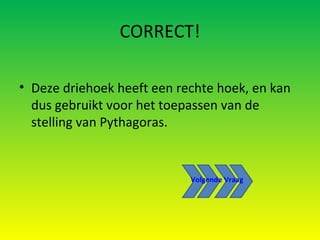 CORRECT! Deze driehoek heeft een rechte hoek, en kan dus gebruikt voor het toepassen van de stelling van Pythagoras. Volgende Vraag 