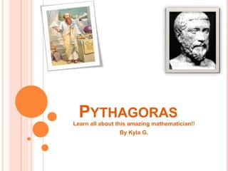 PYTHAGORAS
Learn all about this amazing mathematician!!
                By Kyla G.
 
