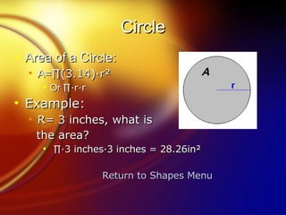Circle Area of a Circle: A= ∏(3.14)·r²   Or  ∏∙r∙r Example: R= 3 inches, what is  the area? ∏∙ 3 inches·3 inches = 28.26in² Return to Shapes Menu 