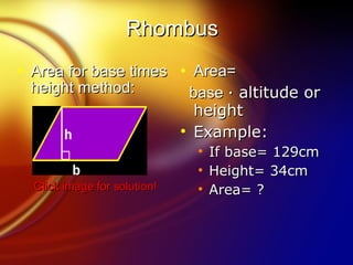 Rhombus Area for base times height method: Click image for solution! Area= base  · altitude or height Example: If base= 129cm Height= 34cm Area= ? 