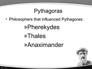 Pythagoras
• Philosophers that influenced Pythagoras:

         »Pherekydes
         »Thales
         »Anaximander
 