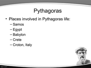 Pythagoras
• Places involved in Pythagoras life:
  – Samos
  – Egypt
  – Babylon
  – Crete
  – Croton, Italy
 