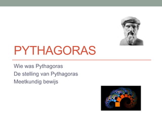 PYTHAGORAS
Wie was Pythagoras
De stelling van Pythagoras
Meetkundig bewijs
 