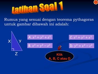 Rumus yang sesuai dengan teorema pythagoras
untuk gambar dibawah ini adalah:



 X       Y


     Z                    Klik
                     A, B, C atau D
 