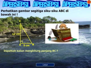 Perhatikan gambar segitiga siku-siku ABC di
bawah ini !

            C




       12 cm



            A 5 cm   B

 Dapatkah kalian menghitung panjang BC ?




                         Kembali ke Menu
                             Lanjut
 