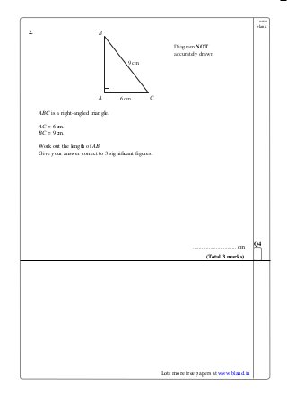Leave
blank
2.
ABC is a right-angled triangle.
AC = 6cm.
BC = 9cm.
Work out the length of AB.
Give your answer correct to 3 significant figures.
.............................. cm
Q
(Total 3 marks)
B
9cm
Diagram NOT
accurately drawn
A C6cm
Lots more free papers at www.bland.in
 