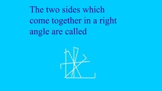 The two sides which
come together in a right
angle are called
 
