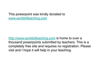 This powerpoint was kindly donated to
www.worldofteaching.com
http://www.worldofteaching.com is home to over a
thousand powerpoints submitted by teachers. This is a
completely free site and requires no registration. Please
visit and I hope it will help in your teaching.
 