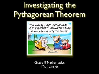 Investigating the 
Pythagorean Theorem 
Grade 8 Mathematics 
Mr. J. Lingley 
 