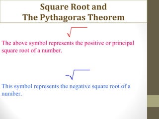This symbol represents the negative square root of a
number.
The above symbol represents the positive or principal
square root of a number.
−
Square Root and
The Pythagoras Theorem
 