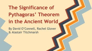 The Significance of
Pythagoras’ Theorem
in the Ancient World
By David O’Connell, Rachel Glover
& Alastair Titchmarsh
 