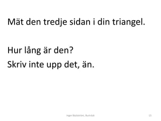 Mät den tredje sidan i din triangel.

Hur lång är den?
Skriv inte upp det, än.



               Inger Bäckström, Burträsk   13
 
