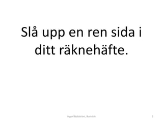 Slå upp en ren sida i
  ditt räknehäfte.



        Inger Bäckström, Burträsk   2
 