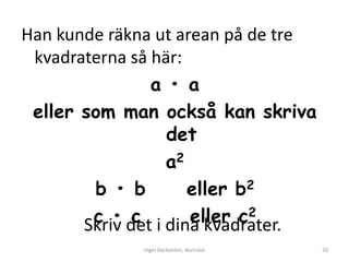 Han kunde räkna ut arean på de tre
 kvadraterna så här:
                a • a
 eller som man också kan skriva
                  det
                  a2
        b • b        eller b2
        c • det i dina kvadrater.
       Skriv c       eller c2
              Inger Bäckström, Burträsk   20
 
