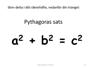 Skriv detta i ditt räknehäfte, nedanför din triangel:



            Pythagoras sats


  a 2          +           b 2                    =   c2


                      Inger Bäckström, Burträsk            23
 