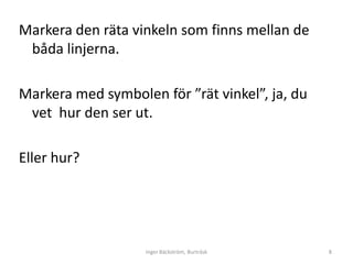 Markera den räta vinkeln som finns mellan de
 båda linjerna.

Markera med symbolen för ”rät vinkel”, ja, du
 vet hur den ser ut.

Eller hur?




                   Inger Bäckström, Burträsk    8
 