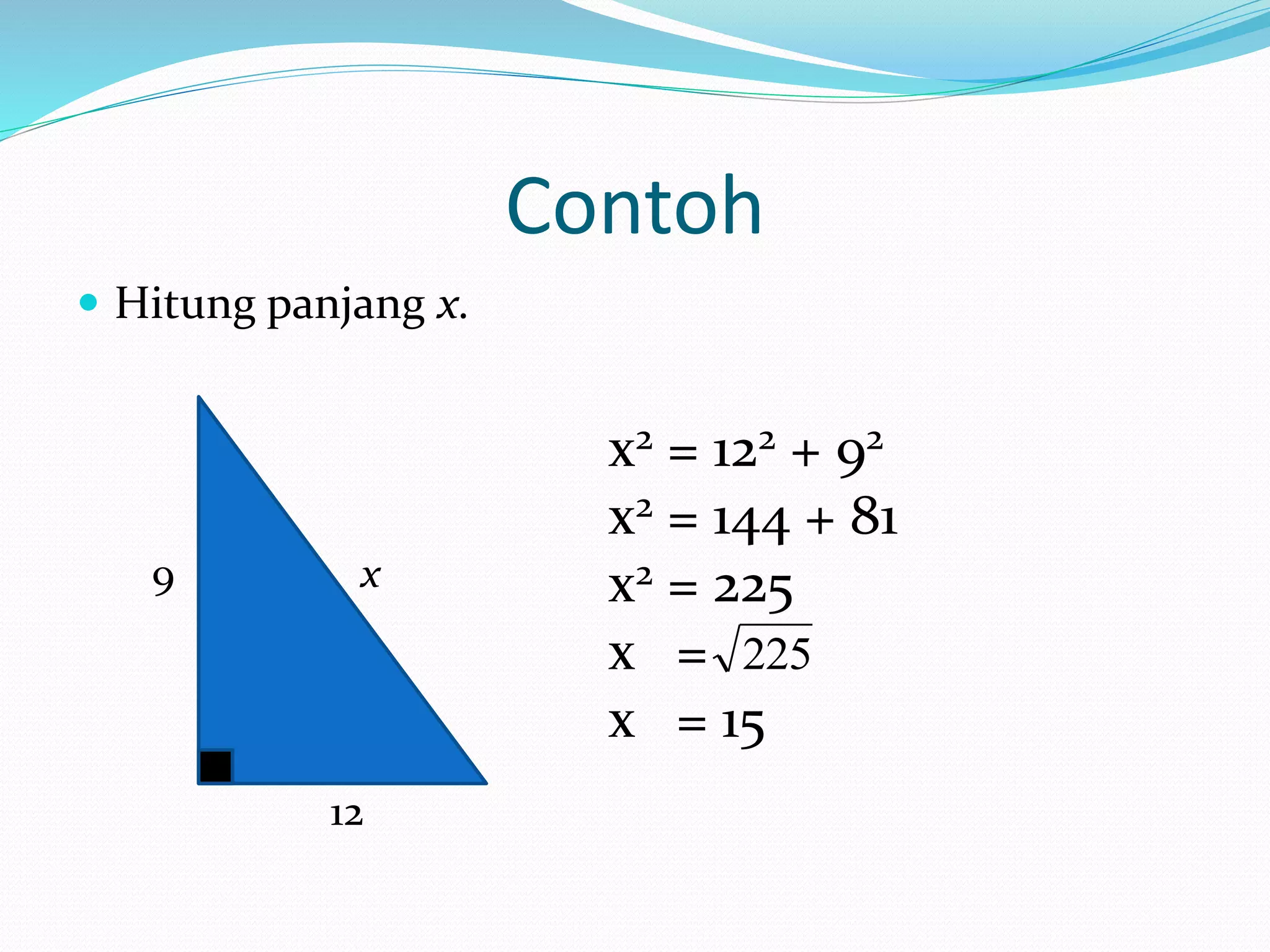 Contoh
Hitung panjang x.
9 x
12
x2 = 122 + 92
x2 = 144 + 81
x2 = 225
x =
x = 15
225