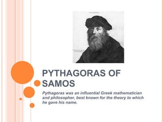 PYTHAGORAS OF
SAMOS
Pythagoras was an influential Greek mathematician
and philosopher, best known for the theory to which
he gave his name.
 