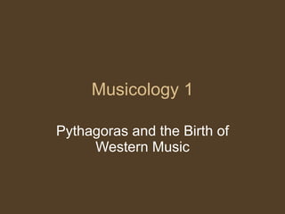 Musicology 1 Pythagoras and the Birth of Western Music 