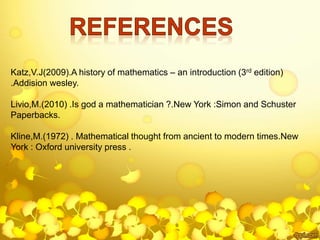 Katz,V.J(2009).A history of mathematics – an introduction (3rd edition)
.Addision wesley.
Livio,M.(2010) .Is god a mathematician ?.New York :Simon and Schuster
Paperbacks.
Kline,M.(1972) . Mathematical thought from ancient to modern times.New
York : Oxford university press .
 
