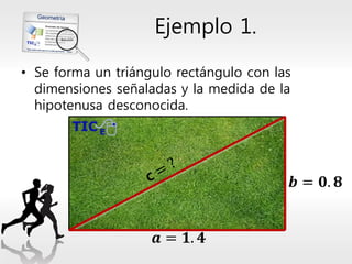 Ejemplo 1. 
•Se forma un triángulo rectángulo con las dimensiones señaladas y la medida de la hipotenusa desconocida. 
풂=ퟏ.ퟒ 
풃=ퟎ.ퟖ  