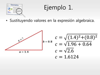 Ejemplo 1. 
•Sustituyendo valores en la expresión algebraica. 
푐=(1.4)2+(0.8)2 푐=1.96+0.64 푐=2.6 푐=1.6124  