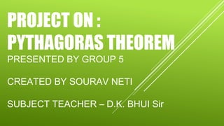 PROJECT ON :
PYTHAGORAS THEOREM
PRESENTED BY GROUP 5
CREATED BY SOURAV NETI
SUBJECT TEACHER – D.K. BHUI Sir
 