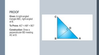 PROOF
Given: A right-angled
triangle ABC, right-angled
at B.
To Prove: AC2 = AB2 + BC2
Construction: Draw a
perpendicular BD meeting
AC at D.
 