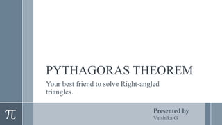 PYTHAGORAS THEOREM
Your best friend to solve Right-angled
triangles.
Presented by
Vaishika G
 