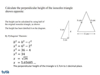 𝑏2 = ℎ2 − 𝑐2
𝑥2 = 62 − 22
𝑥2 = 36 − 4
𝑥2 = 34
𝑥 = 34
𝑥 = 5.65685 …
The perpendicular height of the triangle is 5.7cm to 1 decimal place.
𝑥
 