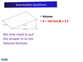• Volume
• V = ½(4.5x2.8) x 3.5
We now need to put
the answer in to the
Volume formula.
Examination Questions
 