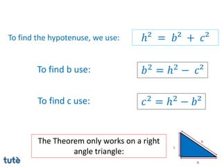 To find c use: 𝑐2
= ℎ2
− 𝑏²
To find b use: 𝑏2
= ℎ2
− 𝑐²
To find the hypotenuse, we use: ℎ² = 𝑏² + 𝑐²
The Theorem only works on a right
angle triangle:
 
