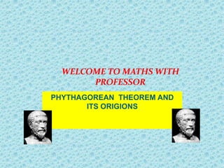 WELCOME TO MATHS WITH
       PROFESSOR
PHYTHAGOREAN THEOREM AND
       ITS ORIGIONS
 